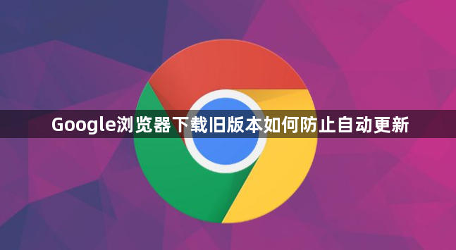 Google浏览器下载旧版本如何防止自动更新