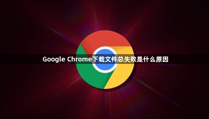 Google Chrome下载文件总失败是什么原因1
