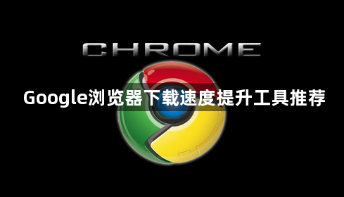 Google浏览器下载速度提升工具推荐1