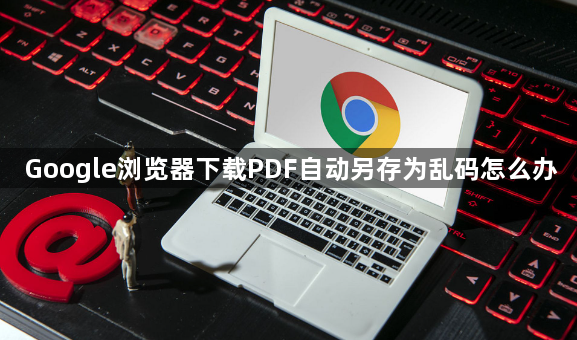 Google浏览器下载PDF自动另存为乱码怎么办1
