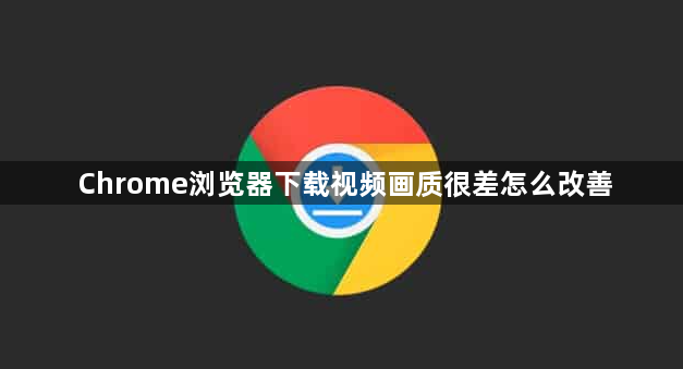 Chrome浏览器下载视频画质很差怎么改善1