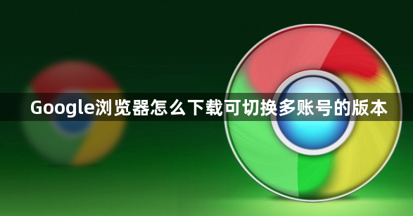 Google浏览器怎么下载可切换多账号的版本1