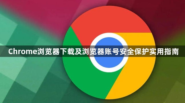 Chrome浏览器下载及浏览器账号安全保护实用指南1