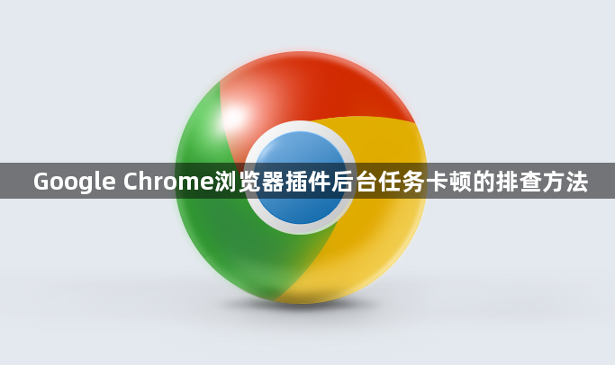 Google Chrome浏览器插件后台任务卡顿的排查方法1