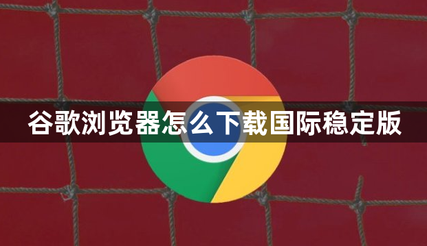 谷歌浏览器怎么下载国际稳定版