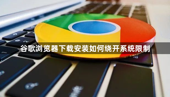 谷歌浏览器下载安装如何绕开系统限制1