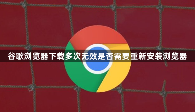 谷歌浏览器下载多次无效是否需要重新安装浏览器1