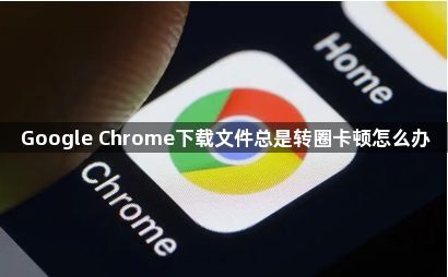 Google Chrome下载文件总是转圈卡顿怎么办1