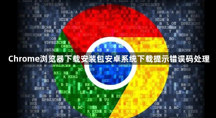 Chrome浏览器下载安装包安卓系统下载提示错误码处理1
