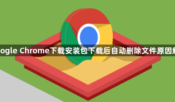 Google Chrome下载安装包下载后自动删除文件原因解析1