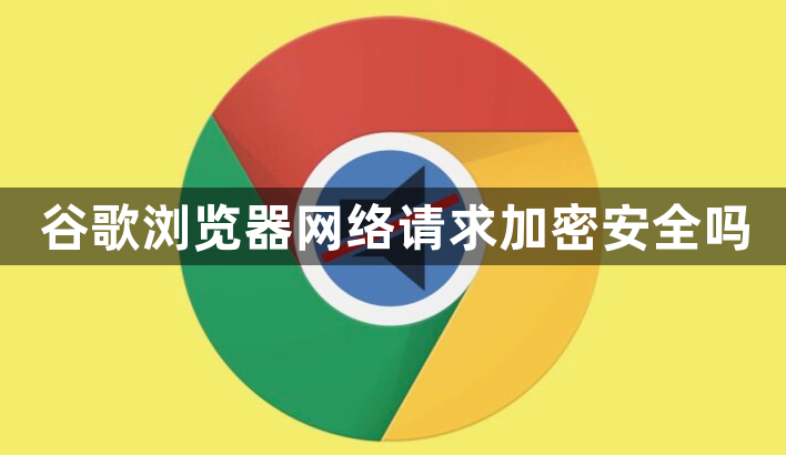 谷歌浏览器网络请求加密安全吗1