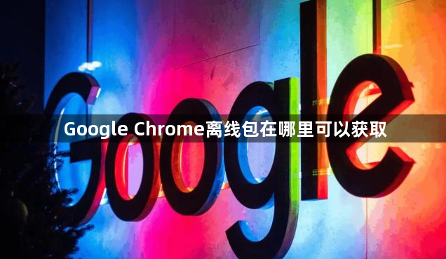 Google Chrome离线包在哪里可以获取1