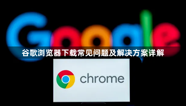 谷歌浏览器下载常见问题及解决方案详解1