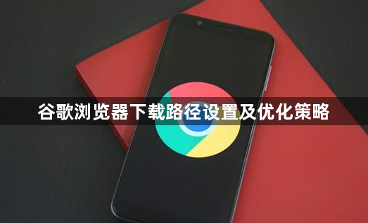 谷歌浏览器下载路径设置及优化策略1