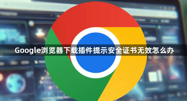 Google浏览器下载插件提示安全证书无效怎么办1
