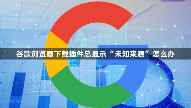 谷歌浏览器下载插件总显示“未知来源”怎么办