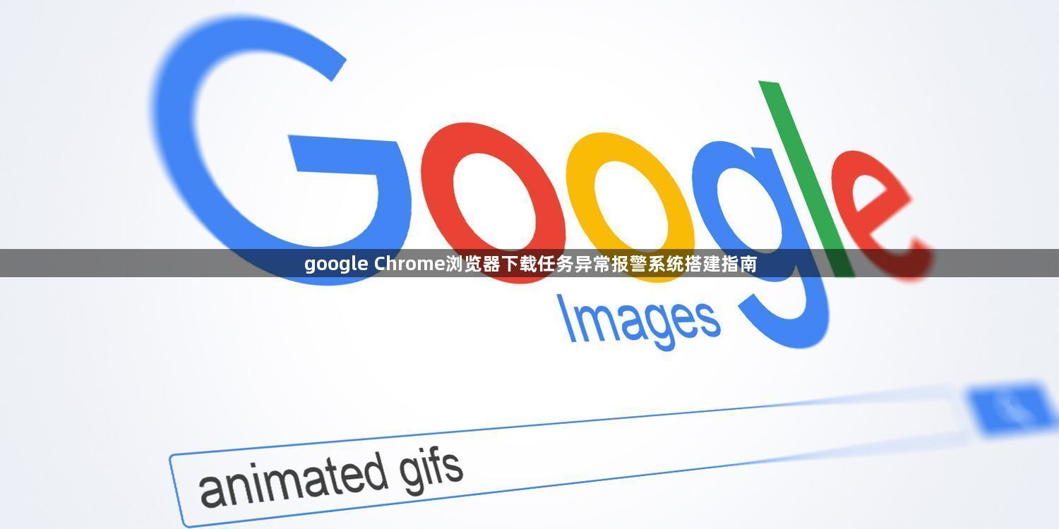 google Chrome浏览器下载任务异常报警系统搭建指南1