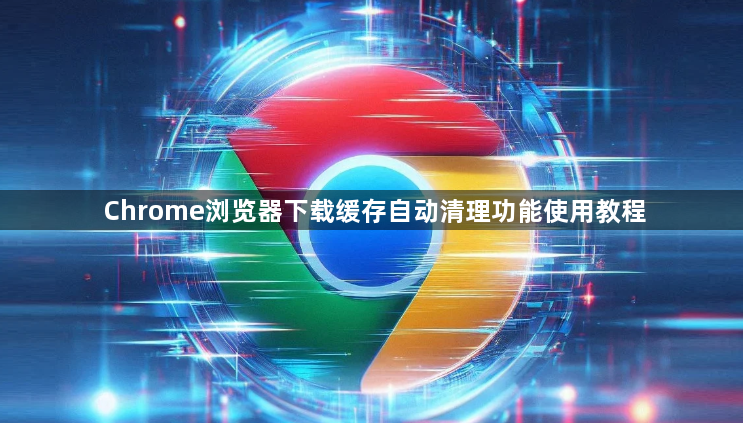 Chrome浏览器下载缓存自动清理功能使用教程1