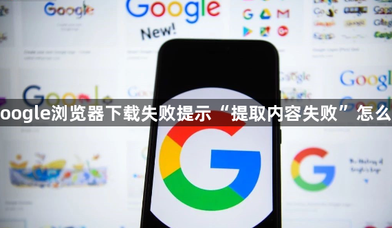 Google浏览器下载失败提示“提取内容失败”怎么办1