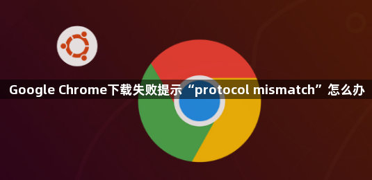 Google Chrome下载失败提示“protocol mismatch”怎么办1