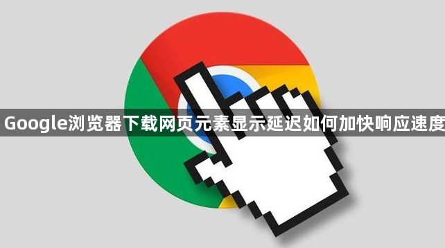 Google浏览器下载网页元素显示延迟如何加快响应速度1