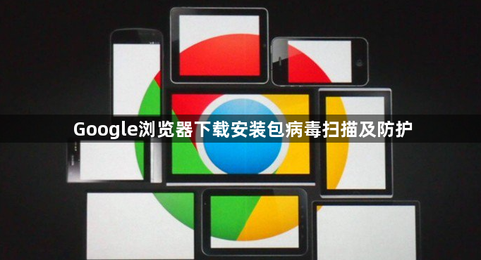 Google浏览器下载安装包病毒扫描及防护1