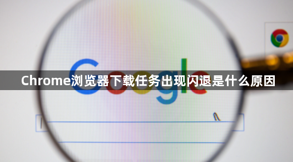 Chrome浏览器下载任务出现闪退是什么原因1