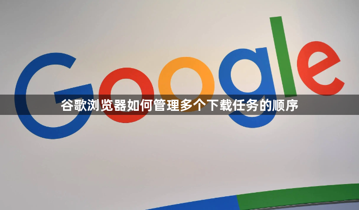 谷歌浏览器如何管理多个下载任务的顺序