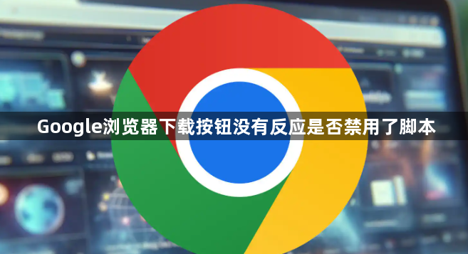 Google浏览器下载按钮没有反应是否禁用了脚本1