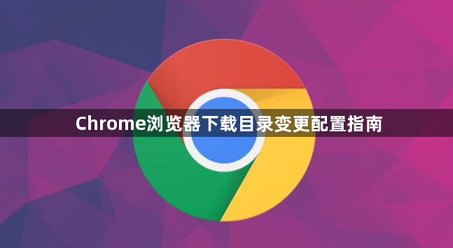 Chrome浏览器下载目录变更配置指南1