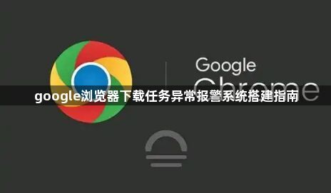 google浏览器下载任务异常报警系统搭建指南1
