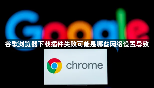 谷歌浏览器下载插件失败可能是哪些网络设置导致