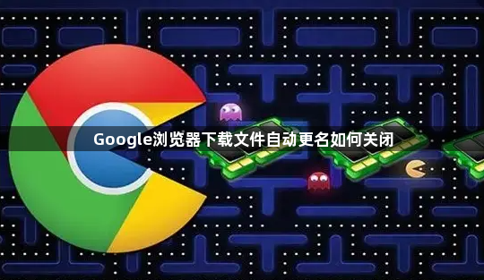 Google浏览器下载文件自动更名如何关闭1