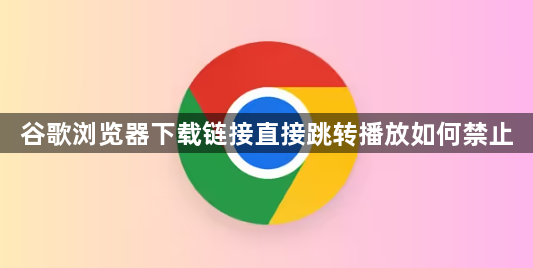 谷歌浏览器下载链接直接跳转播放如何禁止1