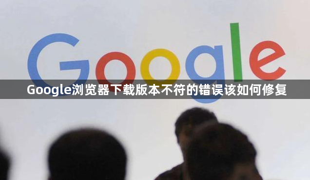 Google浏览器下载版本不符的错误该如何修复1