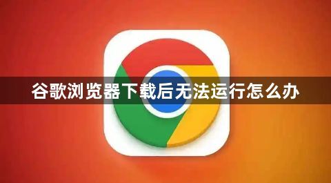 谷歌浏览器下载后无法运行怎么办1