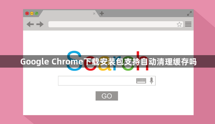 Google Chrome下载安装包支持自动清理缓存吗1