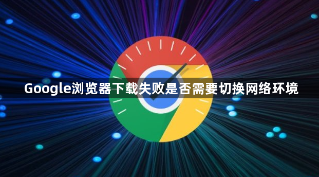 Google浏览器下载失败是否需要切换网络环境1