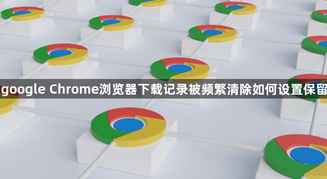 google Chrome浏览器下载记录被频繁清除如何设置保留1