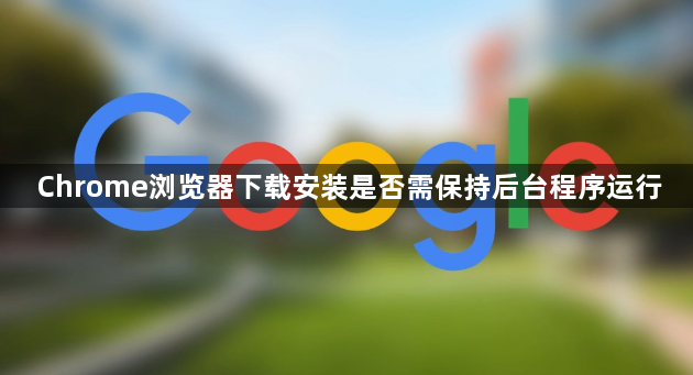 Chrome浏览器下载安装是否需保持后台程序运行1