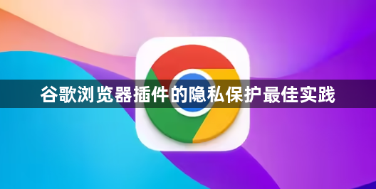 谷歌浏览器插件的隐私保护最佳实践1