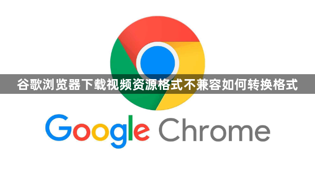 谷歌浏览器下载视频资源格式不兼容如何转换格式1