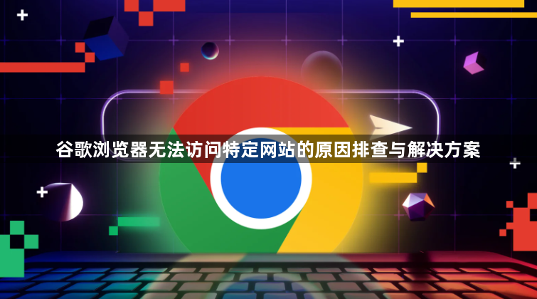 谷歌浏览器无法访问特定网站的原因排查与解决方案1