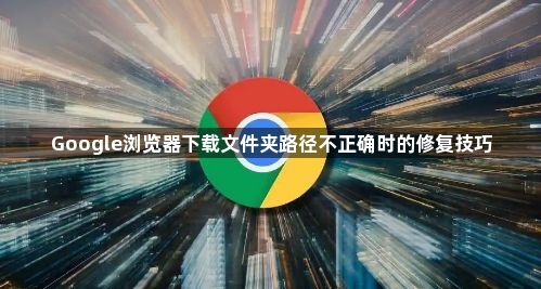 Google浏览器下载文件夹路径不正确时的修复技巧1