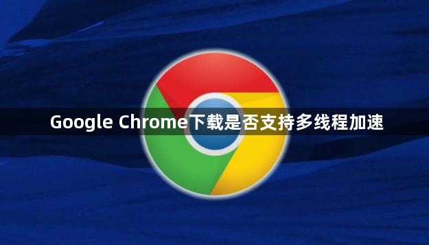 Google Chrome下载是否支持多线程加速1