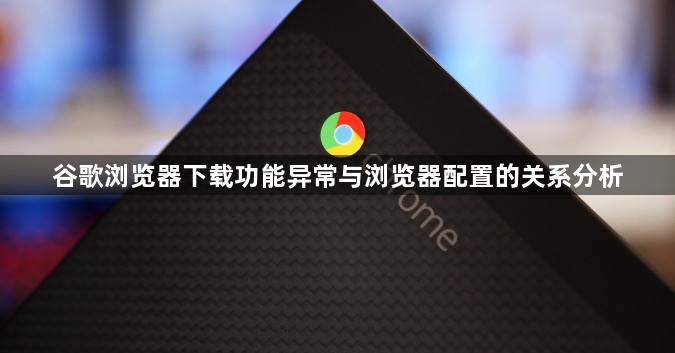 谷歌浏览器下载功能异常与浏览器配置的关系分析1