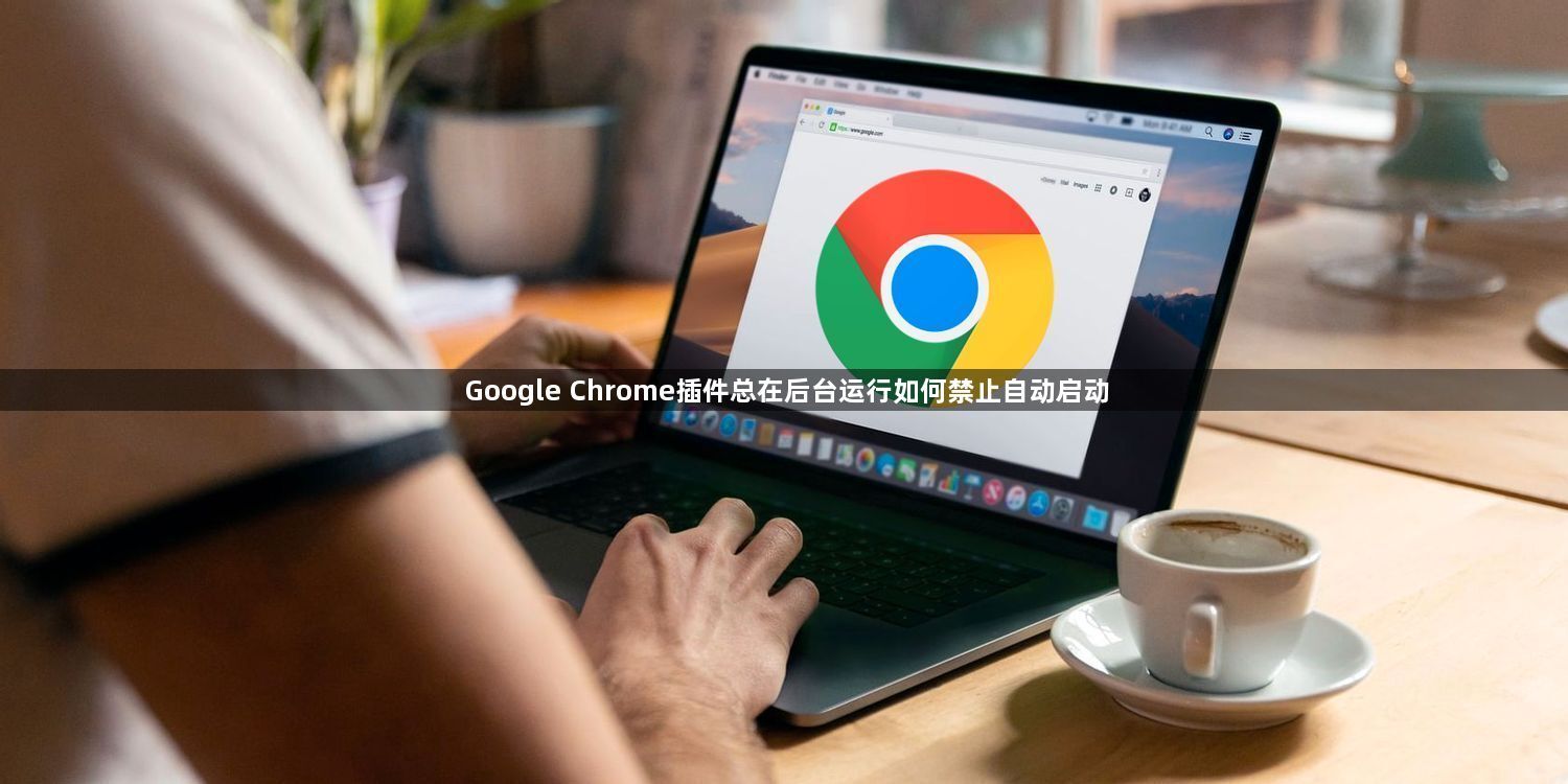 Google Chrome插件总在后台运行如何禁止自动启动1