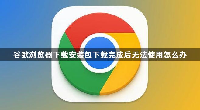 谷歌浏览器下载安装包下载完成后无法使用怎么办1
