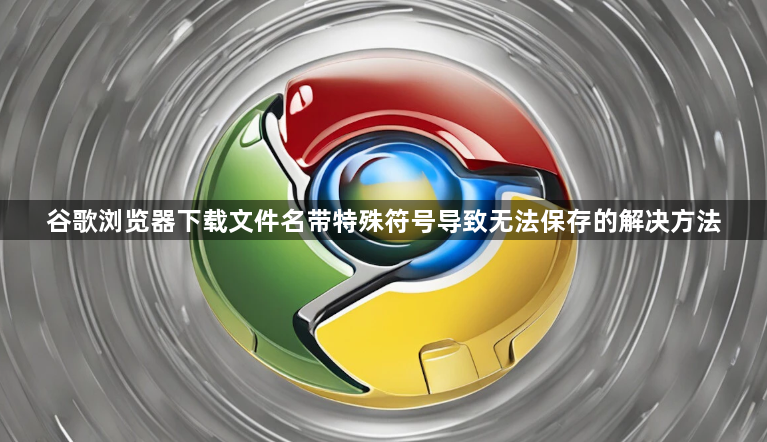 谷歌浏览器下载文件名带特殊符号导致无法保存的解决方法1
