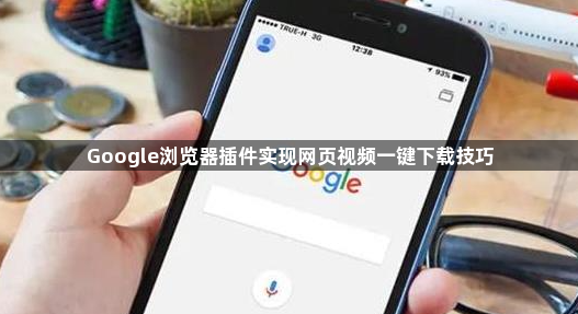 Google浏览器插件实现网页视频一键下载技巧1